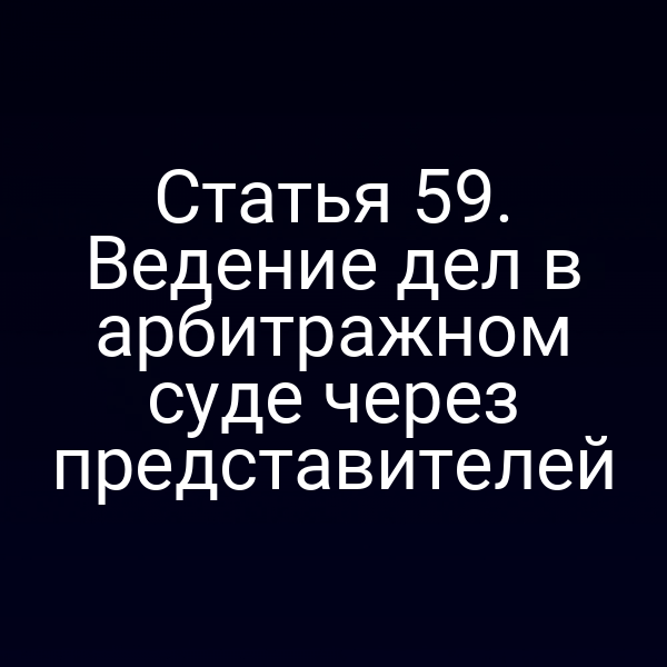 Статья 59. Ведение дел в арбитражном суде через представителей