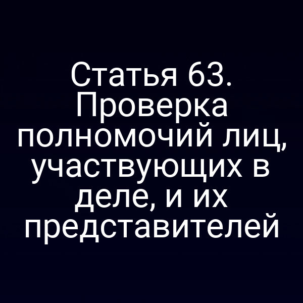 Статья 63. Проверка полномочий лиц, участвующих в деле, и их представителей