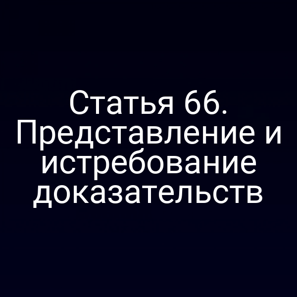 Статья 66. Представление и истребование доказательств