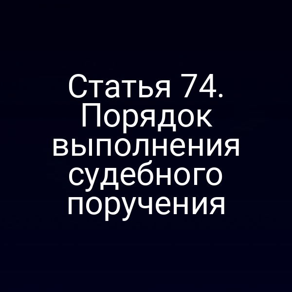 Статья 74. Порядок выполнения судебного поручения