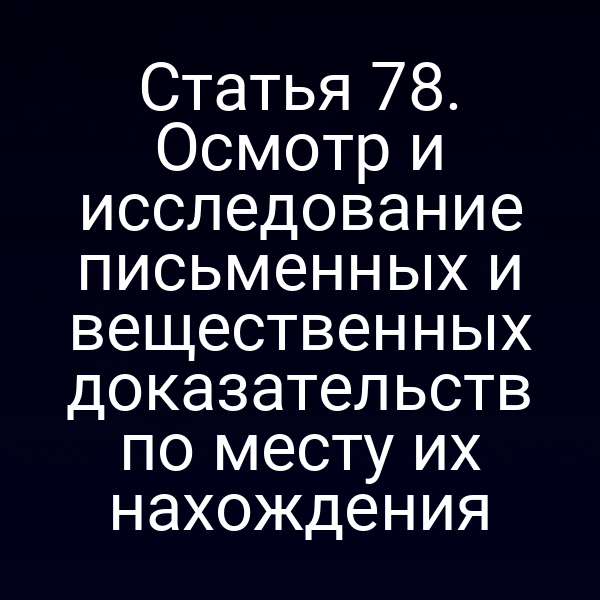 Статья 78. Осмотр и исследование письменных и вещественных доказательств по месту их нахождения