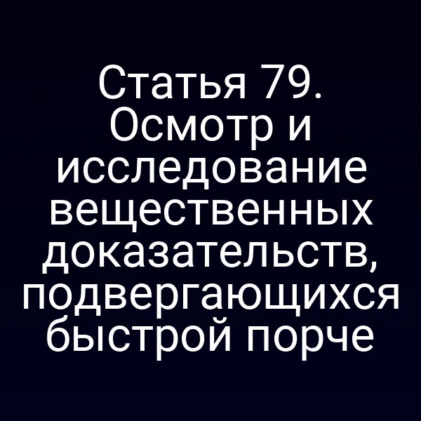 Статья 79. Осмотр и исследование вещественных доказательств, подвергающихся быстрой порче