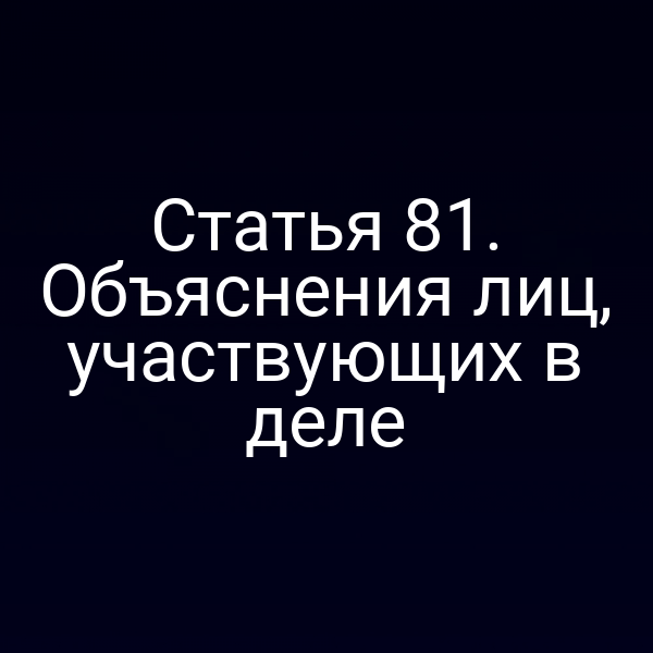 Статья 81. Объяснения лиц, участвующих в деле