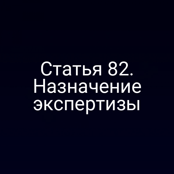 Статья 82. Назначение экспертизы