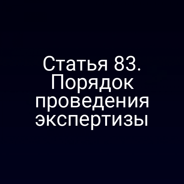 Статья 83. Порядок проведения экспертизы