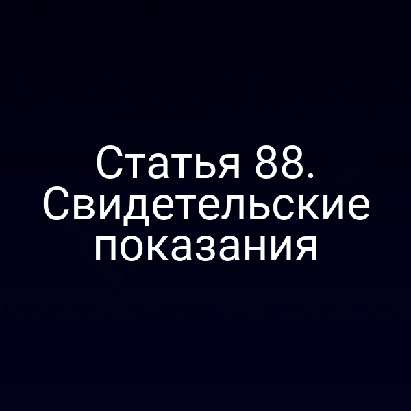 Статья 88. Свидетельские показания
