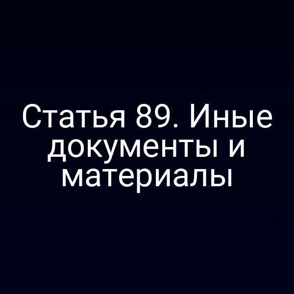 Статья 89. Иные документы и материалы