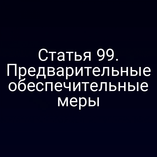 Статья 99. Предварительные обеспечительные меры