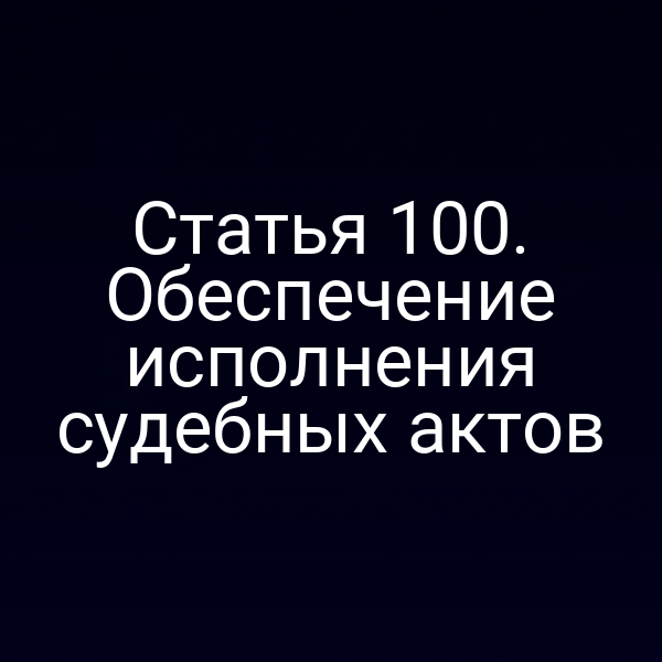 Статья 100. Обеспечение исполнения судебных актов