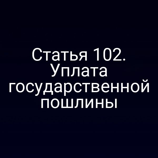 Статья 102. Уплата государственной пошлины