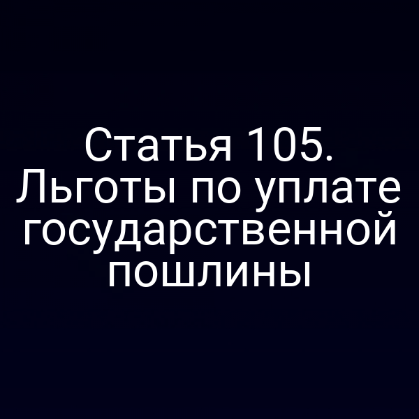 Статья 105. Льготы по уплате государственной пошлины