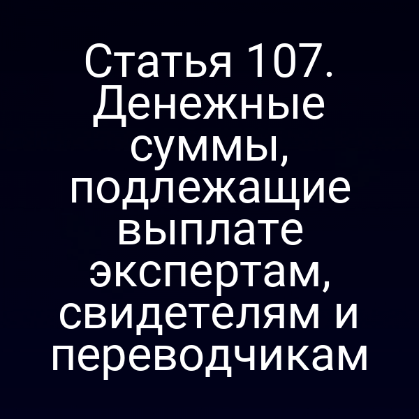 Статья 107. Денежные суммы, подлежащие выплате экспертам, свидетелям и переводчикам