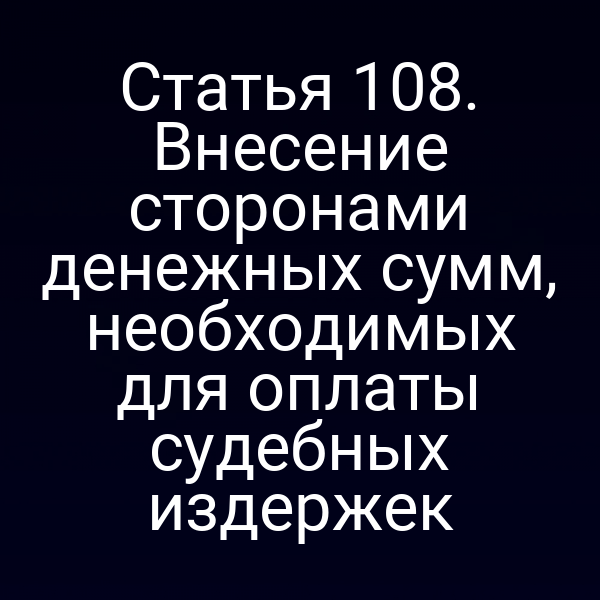 Статья 108. Внесение сторонами денежных сумм, необходимых для оплаты судебных издержек