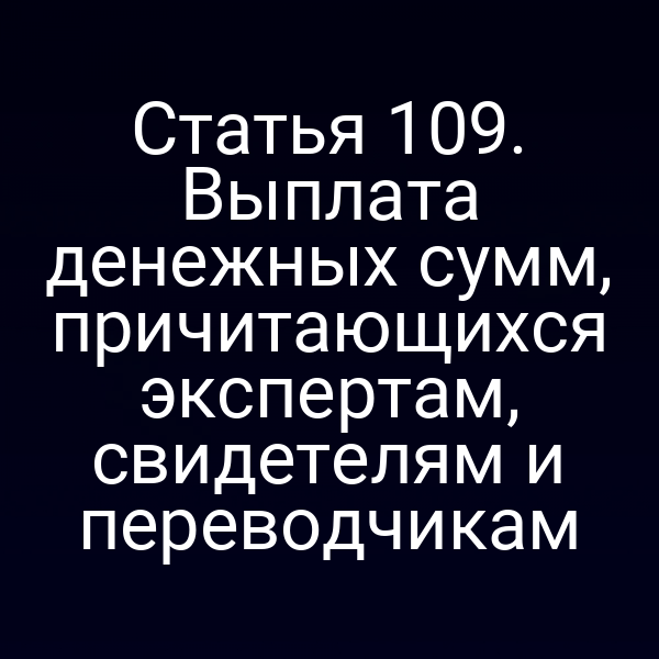 Статья 109. Выплата денежных сумм, причитающихся экспертам, свидетелям и переводчикам