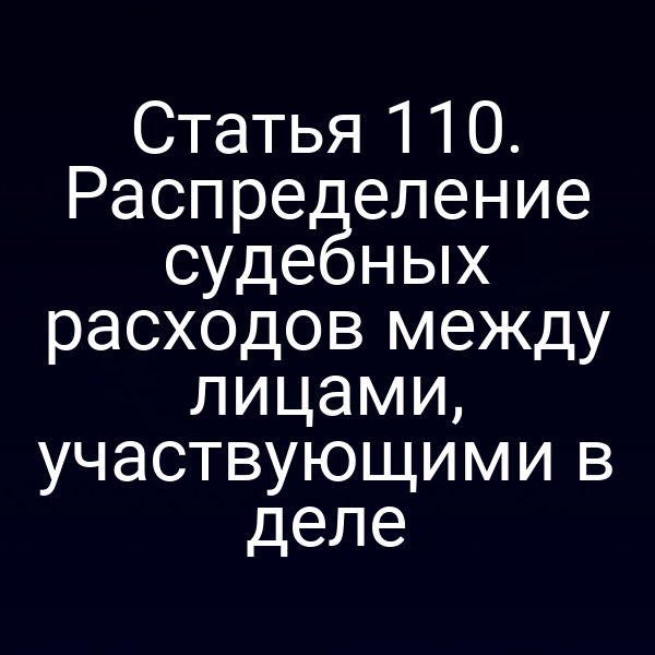 Статья 110. Распределение судебных расходов между лицами, участвующими в деле