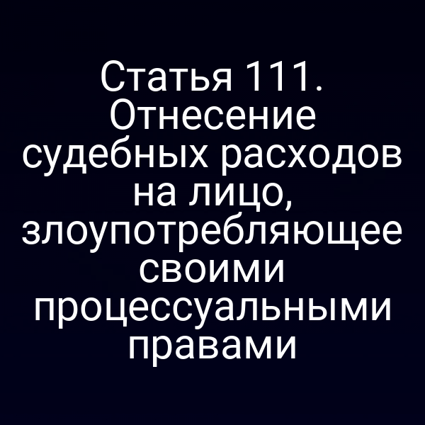 Статья 111. Отнесение судебных расходов на лицо, злоупотребляющее своими процессуальными правами