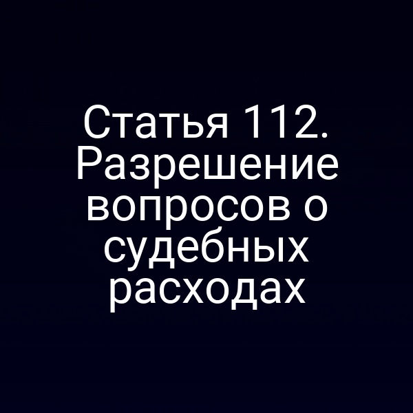Статья 112. Разрешение вопросов о судебных расходах