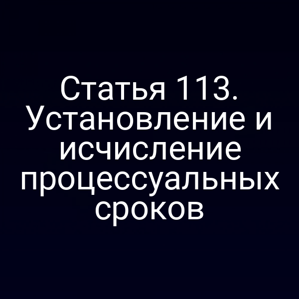 Статья 113. Установление и исчисление процессуальных сроков