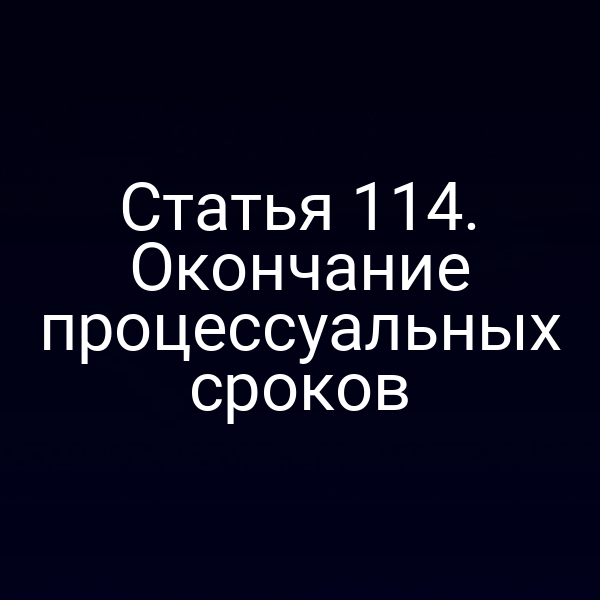 Статья 114. Окончание процессуальных сроков