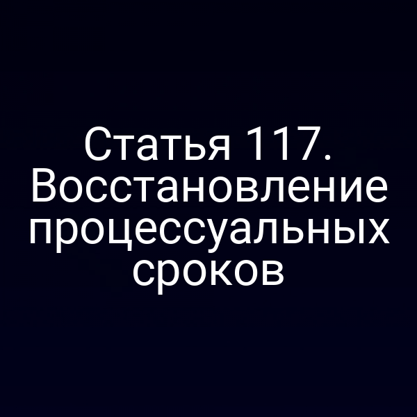 Статья 117. Восстановление процессуальных сроков