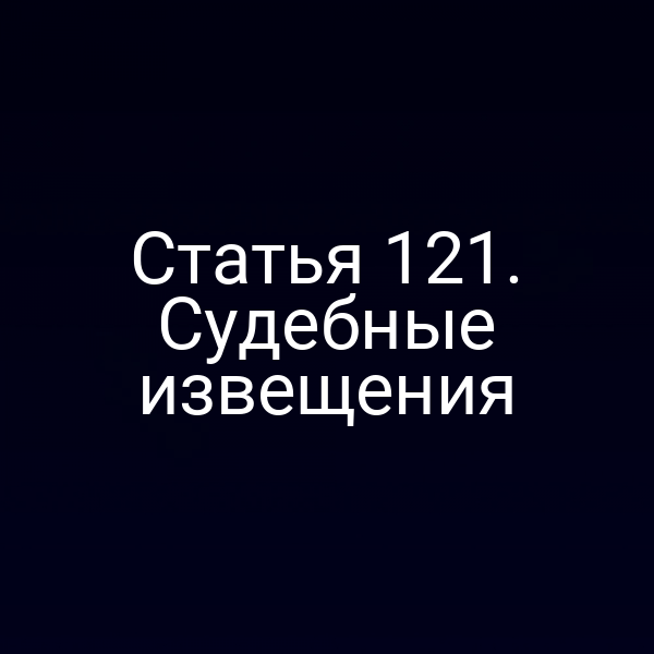 Статья 121. Судебные извещения