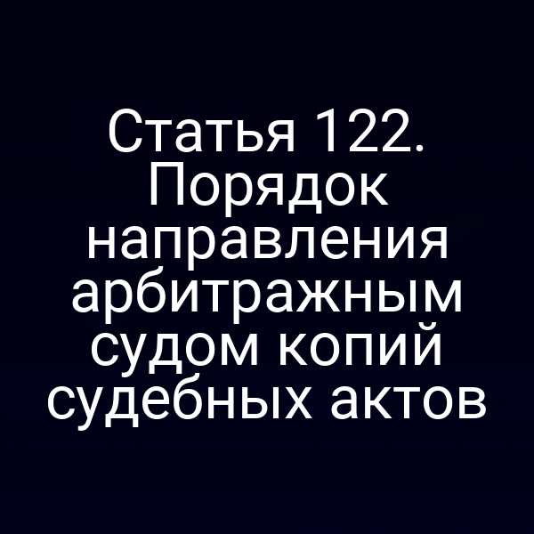 Статья 122. Порядок направления арбитражным судом копий судебных актов