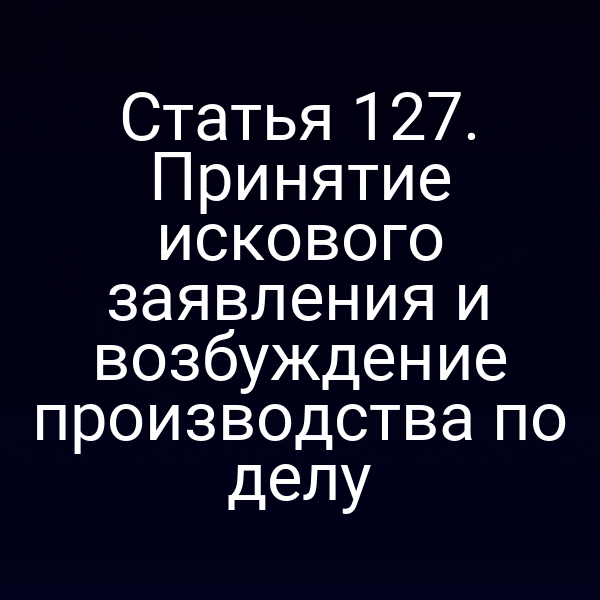 Статья 127. Принятие искового заявления и возбуждение производства по делу