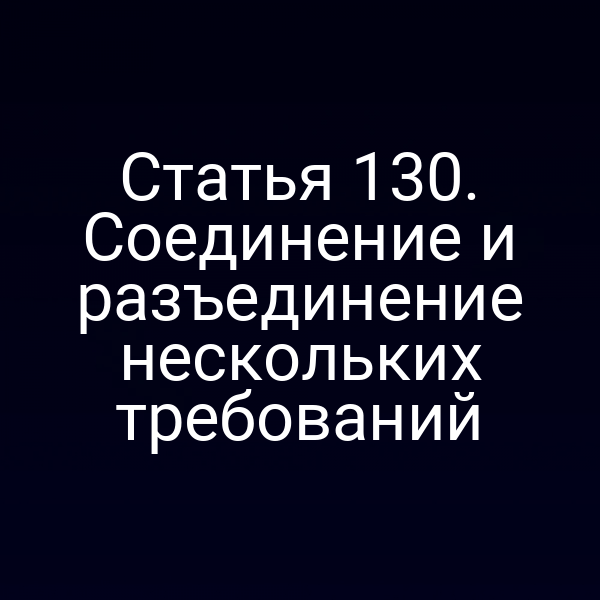 Статья 130. Соединение и разъединение нескольких требований