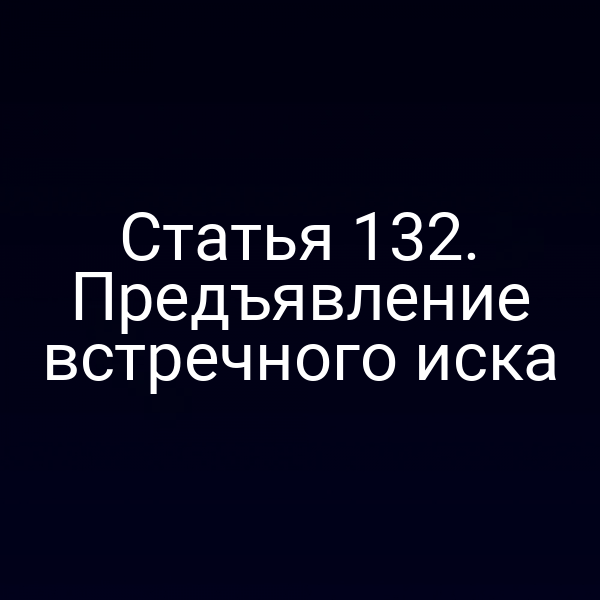 Статья 132. Предъявление встречного иска