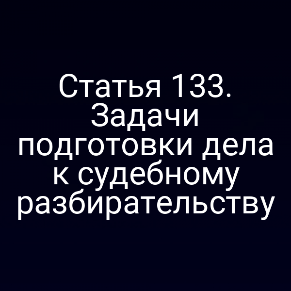 Статья 133. Задачи подготовки дела к судебному разбирательству