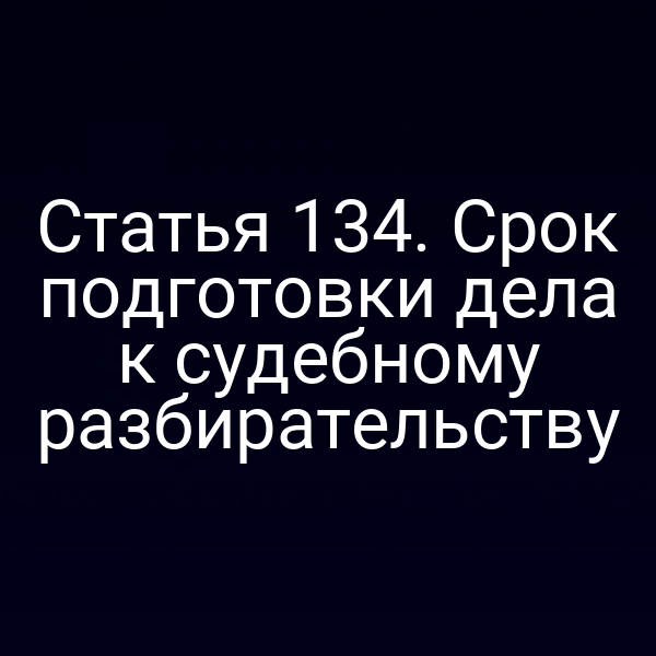 Статья 134. Срок подготовки дела к судебному разбирательству