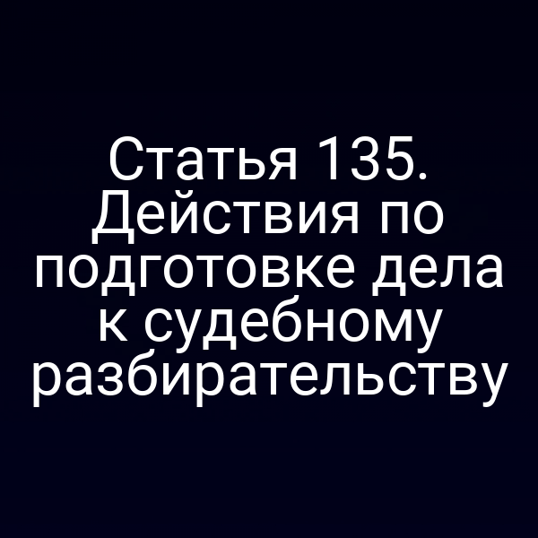 Статья 135. Действия по подготовке дела к судебному разбирательству