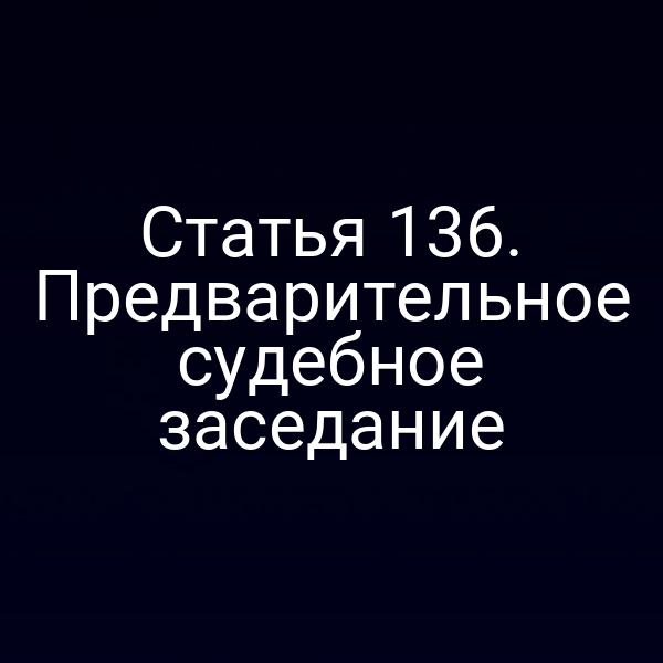 Статья 136. Предварительное судебное заседание