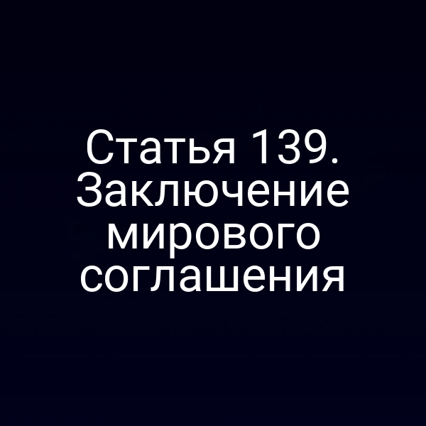 Статья 139. Заключение мирового соглашения