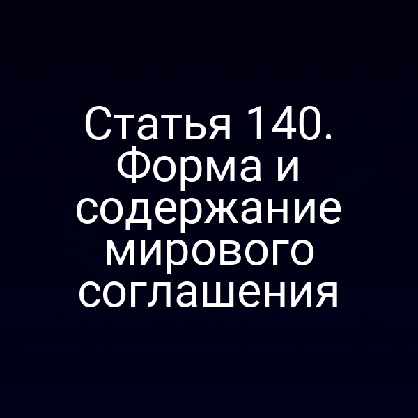 Статья 140. Форма и содержание мирового соглашения
