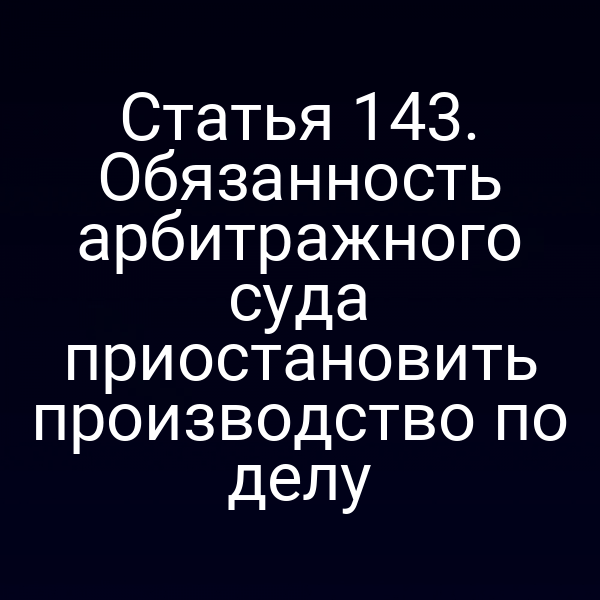 Статья 143. Обязанность арбитражного суда приостановить производство по делу