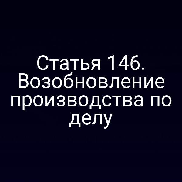 Статья 146. Возобновление производства по делу