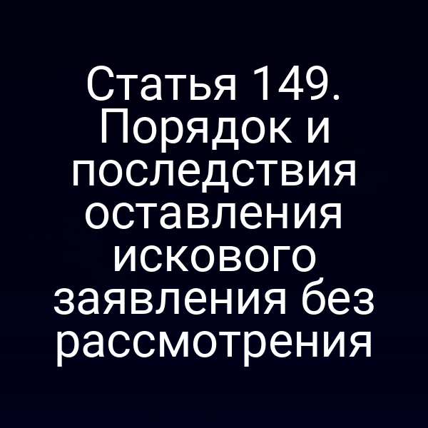 Статья 149. Порядок и последствия оставления искового заявления без рассмотрения