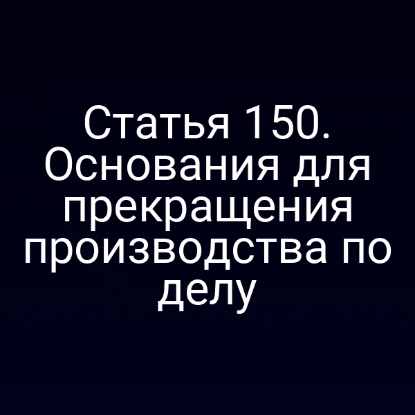 Статья 150. Основания для прекращения производства по делу