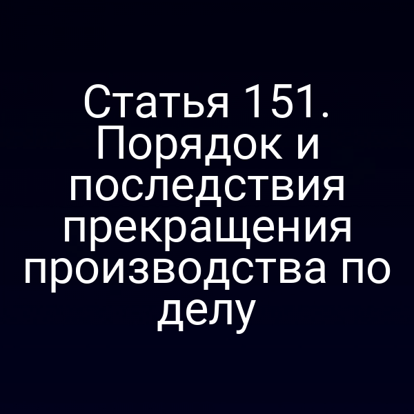 Статья 151. Порядок и последствия прекращения производства по делу