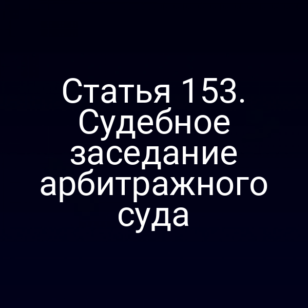 Статья 153. Судебное заседание арбитражного суда