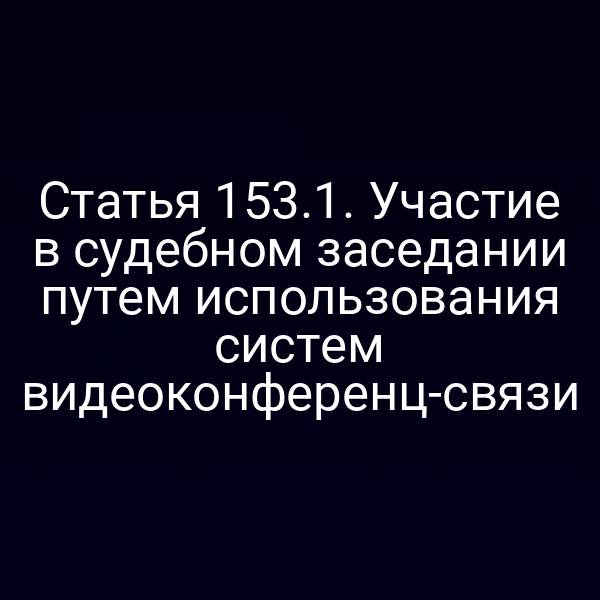 Статья 153.1. Участие в судебном заседании путем использования систем видеоконференц-связи