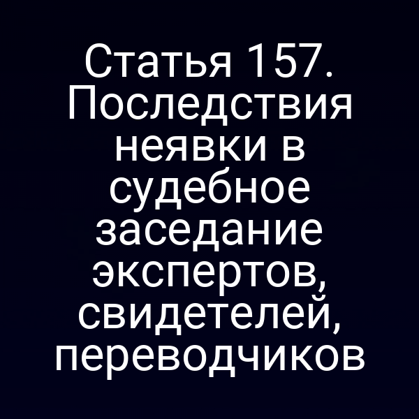 Статья 157. Последствия неявки в судебное заседание экспертов, свидетелей, переводчиков