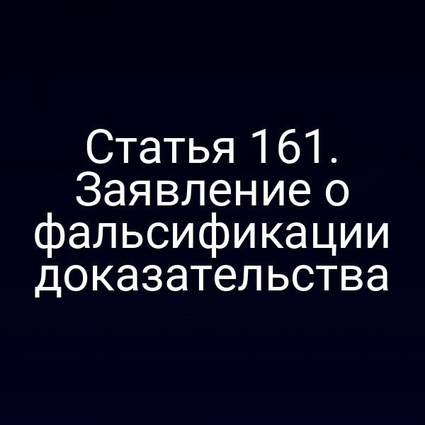 Статья 161. Заявление о фальсификации доказательства
