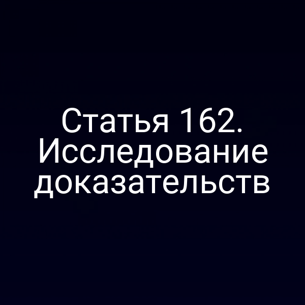 Статья 162. Исследование доказательств