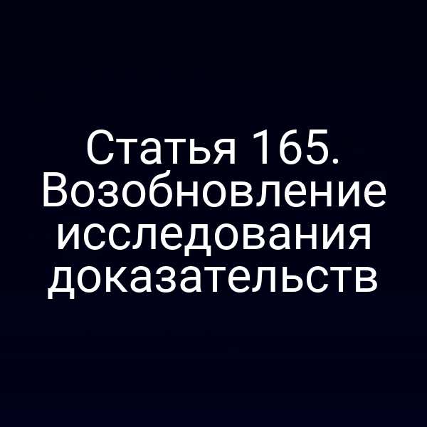 Статья 165. Возобновление исследования доказательств