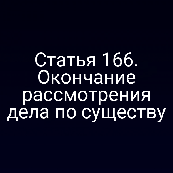 Статья 166. Окончание рассмотрения дела по существу
