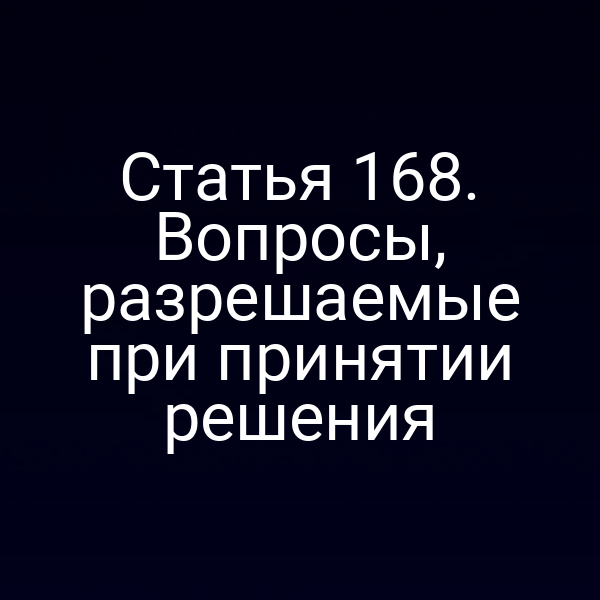 Статья 168. Вопросы, разрешаемые при принятии решения