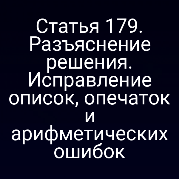 Статья 179. Разъяснение решения. Исправление описок, опечаток и арифметических ошибок