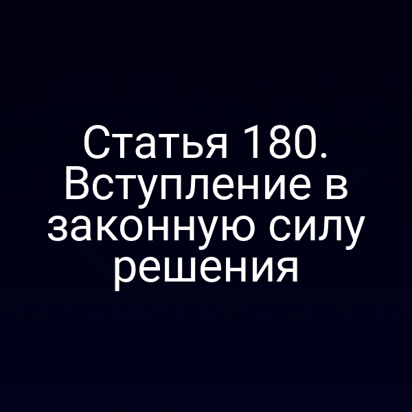 Статья 180. Вступление в законную силу решения